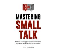 Mastering Small Talk: A Stress-Free Approach on How to Talk to Anyone & Overcome Social Anxiety (The Art of Connection Collection)