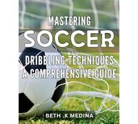 Mastering Soccer Dribbling Techniques: A Comprehensive Guide: Elevate Your Game with The Ultimate Soccer Dribbling Handbook: Learn Pro Tips, Drills, and Techniques for Dominating the Field.