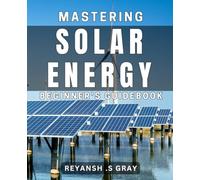 Mastering Solar Energy: Beginner's Guidebook: Unlock the Power of the Sun: A Comprehensive Guide for Beginners