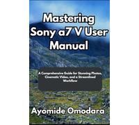 Mastering Sony a7 V User Manual: A Comprehensive Guide for Stunning Photos, Cinematic Video, and a Streamlined Workflow