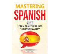 Mastering Spanish 2 In 1: Learn Spanish In Just 10 Minutes A Day