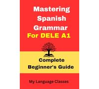 Mastering Spanish Grammar for DELE A1: A comprehensive grammar resource for beginner level Spanish learners, useful for students, professionals and language enthusiasts