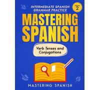 Mastering Spanish Verb Tenses and Conjugations, Book 2: Intermediate Spanish Grammar Practice, Commands, the Subjunctive, Conditional, and Perfect Tenses