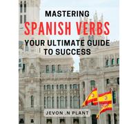 Mastering Spanish Verbs: Your Ultimate Guide to Success: Unlocking the Power of Spanish Verbs: Essential Techniques for Mastery and Fluency.