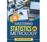 Mastering Statistics In Metrology: A Practical Guide to Measurement Uncertainty, Calibration Data Analysis, Gage R&R, and ISO 17025 Compliance for Engineers and Technicians