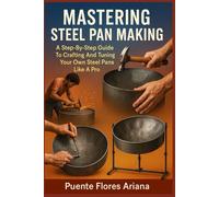 MASTERING STEEL PAN MAKING: A Step-By-Step Guide To Crafting And Tuning Your Own Steel Pans Like A Pro