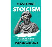 Mastering Stoicism: 16 Lessons for Living Well with Timeless Wisdom (Mastering Oneself)