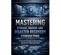 Mastering Storage, Backup, and Disaster Recovery Consulting: A Practical Guide to Becoming a Modern IT Data Consultant