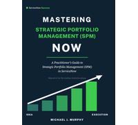 Mastering Strategic Portfolio Management (SPM) NOW: A Practitioner's Guide to Strategic Portfolio Management in ServiceNow (ServiceNow Success)