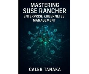 MASTERING SUSE RANCHER: ENTERPRISE KUBERNETES MANAGEMENT: MANAGE MULTI-CLUSTER KUBERNETES AT SCALE. RKE2, MULTI-CLOUD DEPLOYMENT, SECURITY, OBSERVABILITY, AND PRODUCTION OPERATIONS