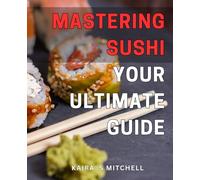 Mastering Sushi: Your Ultimate Guide: Discover the Art and Techniques of Sushi Making for Beginners and Experts with Mastering Sushi: Your Ultimate Guidebook.