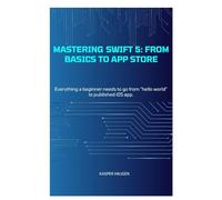 Mastering Swift 5 From Basics to App Store: Everything a beginner needs to go from “hello world” to published iOS app