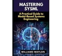 MASTERING SYSML: A Practical Guide to Model-Based Systems Engineering