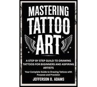 MASTERING TATTOO ART: A STEP BY STEP GUILD TO DRAWING TATTOOS FOR BIGINNERS AND ASPIRING ARTISTS: Your Complete Guide to Drawing Tattoos with Purpose and Precision