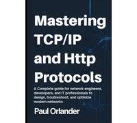 Mastering TCP/IP & HTTP Protocols: A Complete Guide for Network Engineers, Developers, and IT Professionals to Design, Troubleshoot, and Optimize Modern Networks