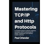 Mastering TCP/IP & HTTP Protocols: A Complete Guide for Network Engineers, Developers, and IT Professionals to Design, Troubleshoot, and Optimize Modern Networks