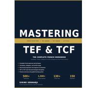 Mastering TEF & TCF: The Complete French Workbook (Beginner to Advanced): Vocabulary, Tenses, Dialogies & Proven Strategies for Real French Fluency