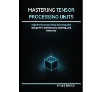 Mastering Tensor Processing Units: High-Performance Deep Learning with Google TPU Architecture, Training, and Inference
