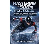 MASTERING THE 500m IN SPEED SKATING: The Ultimate Guide to Explosive Starts, Maximum Velocity, Technical Precision & Race-Day Dominance