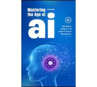 Mastering The Age Of AI: Navigate, Adopt, and Lead in the AI Revolution