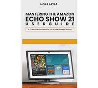 Mastering The Amazon Echo Show 21 User Guide: A Comprehensive Manual to Ultimate Smart Display