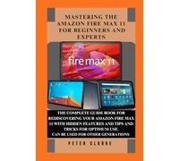 MASTERING THE AMAZON FIRE MAX 11 FOR BEGINNERS AND EXPERTS: THE COMPLETE GUIDE BOOK FOR REDISCOVERING YOUR AMAZON FIRE MAX 11 WITH HIDDEN FEATURES ... FOR OPTIMUM USE. (Uncovering Technology)