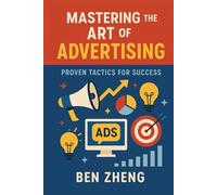 Mastering the Art of Advertising: Proven Tactics for Success (Books by Ben Zheng)