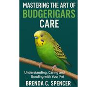 MASTERING THE ART OF BUDGERIGARS CARE: Understanding, Caring and Bonding with Your Pet