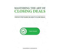 Mastering the Art of Closing Deals: Step by Step Guide on how to Close Deals