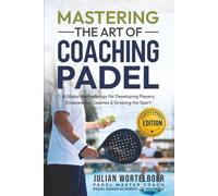MASTERING THE ART OF COACHING PADEL: A Global Methodology for Developing Players, Empowering Coaches & Growing the Sport of Padel