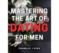 Mastering the Art of Dating for Men: Unlocking the Secrets to Successful Dating: A Comprehensive Guide for Men