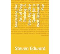 Mastering the Art of Dog Training: A Step-by-Step Guide for a Well-Behaved Pup (Dog Training Collection)