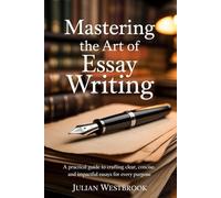 MASTERING THE ART OF ESSAY WRITING: A Practical Guide to Crafting Clear, Concise, and Impactful Essays for Every Purpose