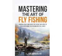 Mastering the Art of Fly Fishing: Essential Skills and Expert Tips to Cast Like a Pro, Tie Flys, & Catch More Fish For Anglers of All Levels