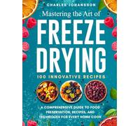 Mastering The Art Of Freeze Drying: A Comprehensive Guide to Food Preservation, Recipes, and Techniques for Every Home Cook (100+ Innovative Recipes)