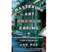 Mastering the Art of French Eating: From Paris Bistros to Farmhouse Kitchens, Lessons in Food and Love