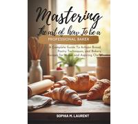 Mastering The Art Of How To Be A Professional Baker: A Complete Guide to Artisan Bread, Pastry Techniques, and Bakery Recipes for Home and Aspiring Chefs