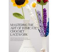 Mastering the Art of Intricate Crochet Lacework: Explore the Rich Tapestry of Traditional, Irish, noform, and Bruges Techniques Through Detailed ... Your Crafting Journey Beyond Boundaries