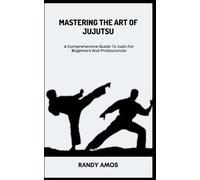 MASTERING THE ART OF JUJUTSU: A Comprehensive Guide To Judo For Beginners And Professionals