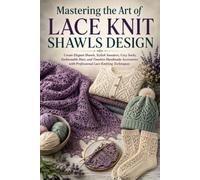 Mastering the Art of Lace Knit Shawls Design: Create Elegant Shawls, Stylish Sweaters, Cozy Socks, Fashionable Hats, and Timeless Handmade Accessories with Professional Lace Knitting Techniques