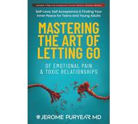 Mastering the Art of Letting Go of Emotional Pain and Toxic Relationships: A Teen's and Young Adult's Journey of Self-Love, Self-Acceptance, & Finding Your Inner Peace