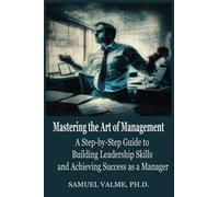Mastering the Art of Management: A Step-by-Step Guide to Building Leadership Skills and Achieving Success as a Manager