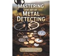 Mastering the Art of Metal Detecting: A Complete Beginner’s Guide to Finding Coins, Relics, and Hidden Treasures with Confidence, Skill, and Respect for History