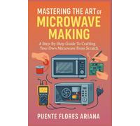 MASTERING THE ART OF MICROWAVE MAKING: A Step-By-Step Guide To Crafting Your Own Microwave From Scratch
