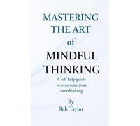 Mastering The Art Of Mindful Thinking: A self help guide to overcome your overthinking