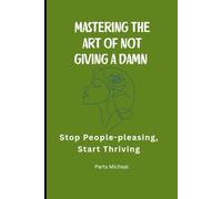 Mastering the Art of Not Giving a Damn: Stop People-Pleasing, Start Thriving