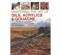 Mastering the Art of Oils, Acrylics & Gouache : A complete step-by-step course in painting techniques, with 25 projects and 750 photographs