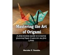 Mastering the Art of Origami: A Step-by-Step Guide to Creating Stunning Paper Crafts for All Skill Levels