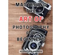 Mastering the Art of Photography for Beginners: Capturing Timeless Moments: Unlocking the Secrets to Mastering Photography's Visual Poetry.