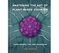 Mastering the Art of Plant-Based Cooking : Vegan Recipes, Tips, and Techniques [A Cookbook]